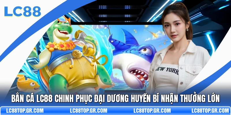 Bắn Cá LC88 Chinh Phục Đại Dương Huyền Bí Nhận Thưởng Lớn