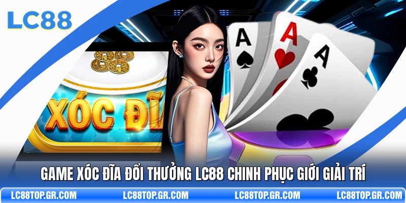 Game Xóc Đĩa Đổi Thưởng LC88 Chinh Phục Giới Giải Trí