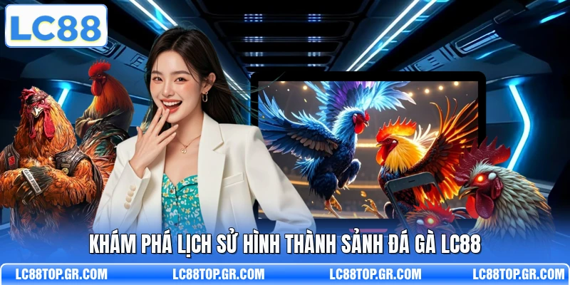 Khám phá lịch sử hình thành sảnh đá gà LC88