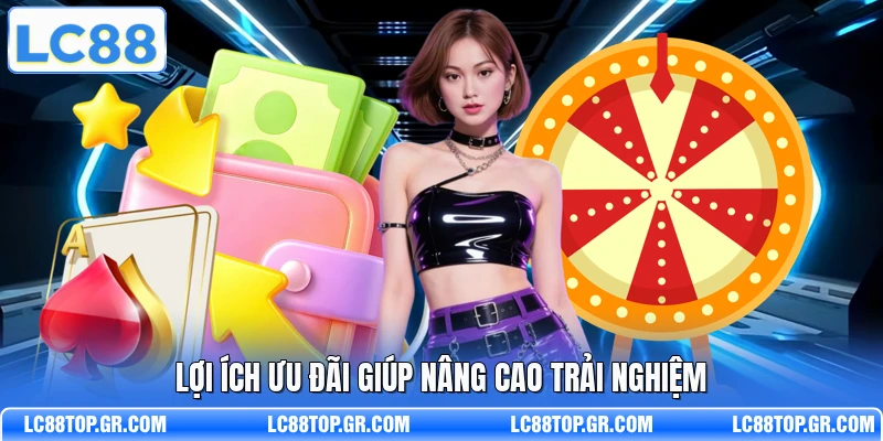 Lợi ích ưu đãi giúp nâng cao trải nghiệm 