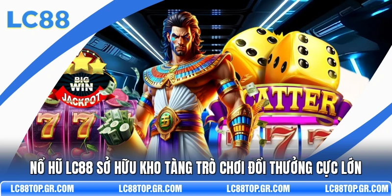 Nổ Hũ LC88 Sở Hữu Kho Tàng Trò Chơi Đổi Thưởng Cực Lớn
